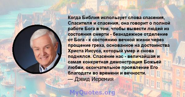 Когда Библия использует слова спасения, Спасителя и спасения, она говорит о полной работе Бога в том, чтобы вывести людей из состояния смерти - безнадежное отделение от Бога - к состоянию вечной жизни через прощение