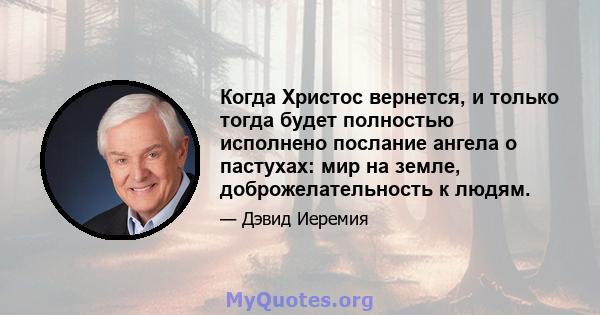 Когда Христос вернется, и только тогда будет полностью исполнено послание ангела о пастухах: мир на земле, доброжелательность к людям.