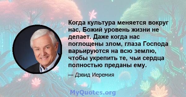 Когда культура меняется вокруг нас, Божий уровень жизни не делает. Даже когда нас поглощены злом, глаза Господа варьируются на всю землю, чтобы укрепить те, чьи сердца полностью преданы ему.