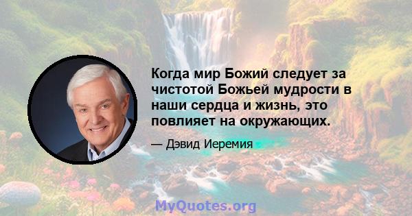 Когда мир Божий следует за чистотой Божьей мудрости в наши сердца и жизнь, это повлияет на окружающих.