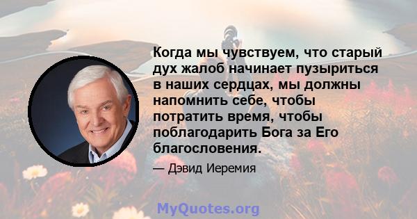 Когда мы чувствуем, что старый дух жалоб начинает пузыриться в наших сердцах, мы должны напомнить себе, чтобы потратить время, чтобы поблагодарить Бога за Его благословения.