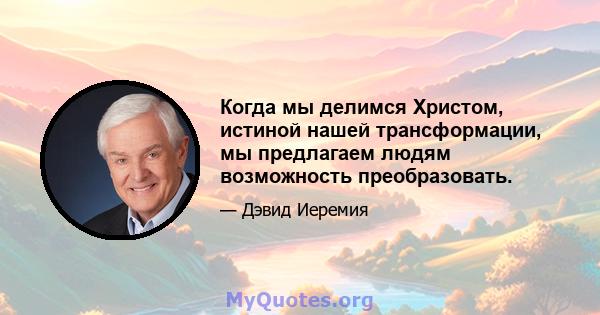 Когда мы делимся Христом, истиной нашей трансформации, мы предлагаем людям возможность преобразовать.