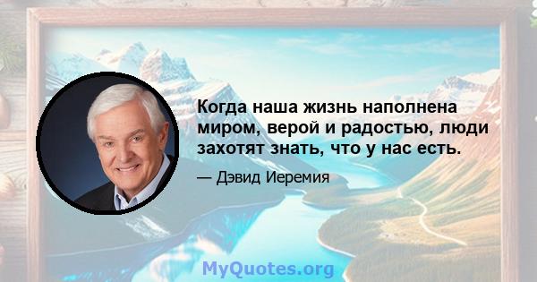 Когда наша жизнь наполнена миром, верой и радостью, люди захотят знать, что у нас есть.