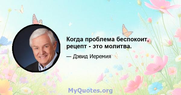 Когда проблема беспокоит, рецепт - это молитва.