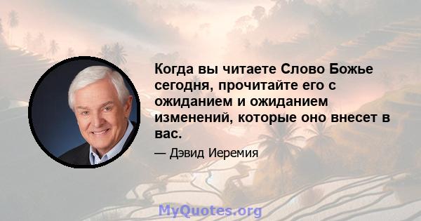 Когда вы читаете Слово Божье сегодня, прочитайте его с ожиданием и ожиданием изменений, которые оно внесет в вас.