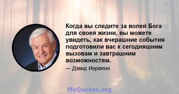 Когда вы следите за волей Бога для своей жизни, вы можете увидеть, как вчерашние события подготовили вас к сегодняшним вызовам и завтрашним возможностям.