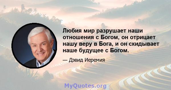 Любия мир разрушает наши отношения с Богом, он отрицает нашу веру в Бога, и он скидывает наше будущее с Богом.