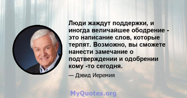 Люди жаждут поддержки, и иногда величайшее ободрение - это написание слов, которые терпят. Возможно, вы сможете нанести замечание о подтверждении и одобрении кому -то сегодня.