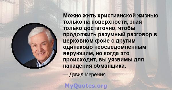 Можно жить христианской жизнью только на поверхности, зная только достаточно, чтобы продолжить разумный разговор в церковном фойе с другим одинаково неосведомленным верующим, но когда это происходит, вы уязвимы для