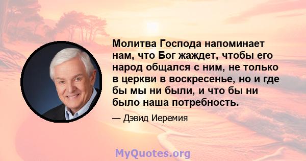 Молитва Господа напоминает нам, что Бог жаждет, чтобы его народ общался с ним, не только в церкви в воскресенье, но и где бы мы ни были, и что бы ни было наша потребность.