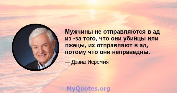 Мужчины не отправляются в ад из -за того, что они убийцы или лжецы, их отправляют в ад, потому что они неправедны.