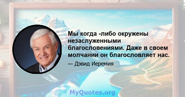 Мы когда -либо окружены незаслуженными благословениями. Даже в своем молчании он благословляет нас.