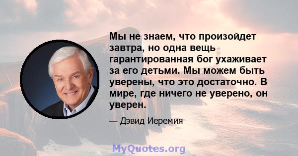 Мы не знаем, что произойдет завтра, но одна вещь гарантированная бог ухаживает за его детьми. Мы можем быть уверены, что это достаточно. В мире, где ничего не уверено, он уверен.