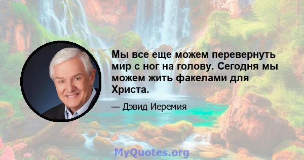 Мы все еще можем перевернуть мир с ног на голову. Сегодня мы можем жить факелами для Христа.