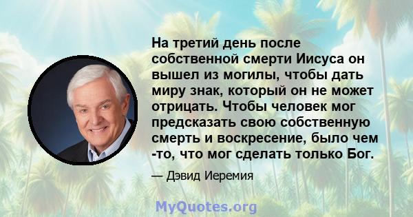 На третий день после собственной смерти Иисуса он вышел из могилы, чтобы дать миру знак, который он не может отрицать. Чтобы человек мог предсказать свою собственную смерть и воскресение, было чем -то, что мог сделать