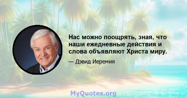 Нас можно поощрять, зная, что наши ежедневные действия и слова объявляют Христа миру.