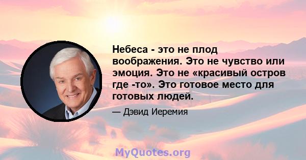 Небеса - это не плод воображения. Это не чувство или эмоция. Это не «красивый остров где -то». Это готовое место для готовых людей.