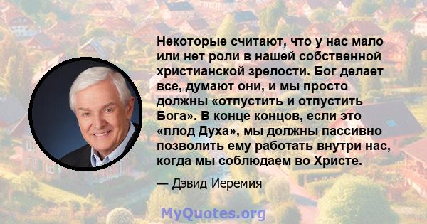 Некоторые считают, что у нас мало или нет роли в нашей собственной христианской зрелости. Бог делает все, думают они, и мы просто должны «отпустить и отпустить Бога». В конце концов, если это «плод Духа», мы должны