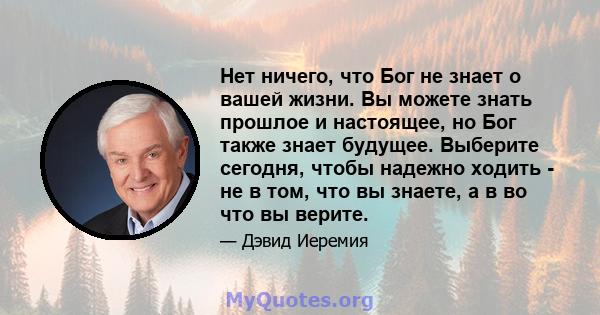 Нет ничего, что Бог не знает о вашей жизни. Вы можете знать прошлое и настоящее, но Бог также знает будущее. Выберите сегодня, чтобы надежно ходить - не в том, что вы знаете, а в во что вы верите.