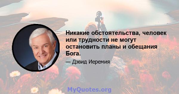 Никакие обстоятельства, человек или трудности не могут остановить планы и обещания Бога.