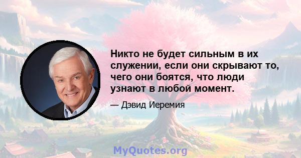 Никто не будет сильным в их служении, если они скрывают то, чего они боятся, что люди узнают в любой момент.