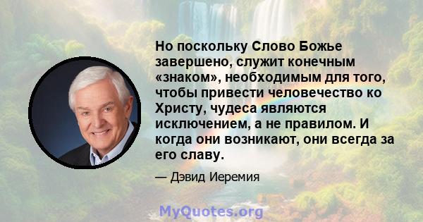 Но поскольку Слово Божье завершено, служит конечным «знаком», необходимым для того, чтобы привести человечество ко Христу, чудеса являются исключением, а не правилом. И когда они возникают, они всегда за его славу.