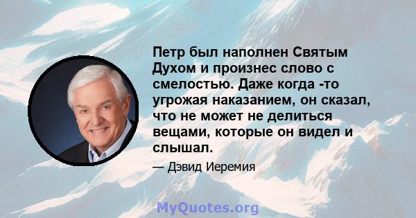 Петр был наполнен Святым Духом и произнес слово с смелостью. Даже когда -то угрожая наказанием, он сказал, что не может не делиться вещами, которые он видел и слышал.