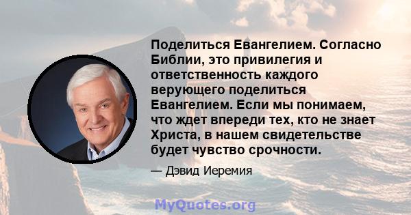 Поделиться Евангелием. Согласно Библии, это привилегия и ответственность каждого верующего поделиться Евангелием. Если мы понимаем, что ждет впереди тех, кто не знает Христа, в нашем свидетельстве будет чувство