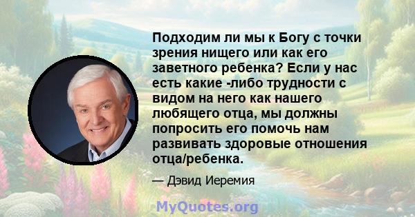 Подходим ли мы к Богу с точки зрения нищего или как его заветного ребенка? Если у нас есть какие -либо трудности с видом на него как нашего любящего отца, мы должны попросить его помочь нам развивать здоровые отношения