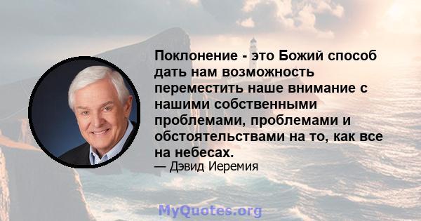 Поклонение - это Божий способ дать нам возможность переместить наше внимание с нашими собственными проблемами, проблемами и обстоятельствами на то, как все на небесах.