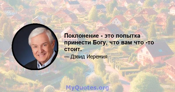 Поклонение - это попытка принести Богу, что вам что -то стоит.