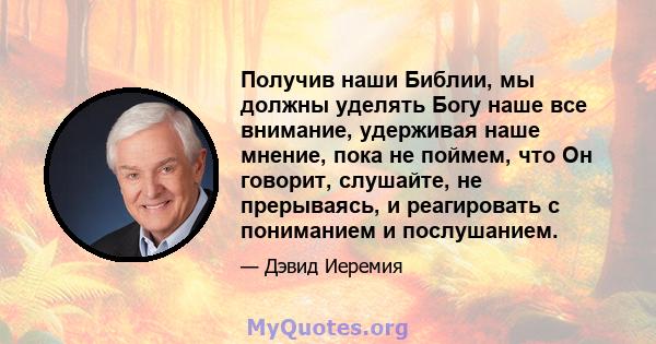 Получив наши Библии, мы должны уделять Богу наше все внимание, удерживая наше мнение, пока не поймем, что Он говорит, слушайте, не прерываясь, и реагировать с пониманием и послушанием.