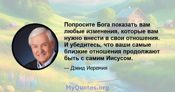 Попросите Бога показать вам любые изменения, которые вам нужно внести в свои отношения. И убедитесь, что ваши самые близкие отношения продолжают быть с самим Иисусом.