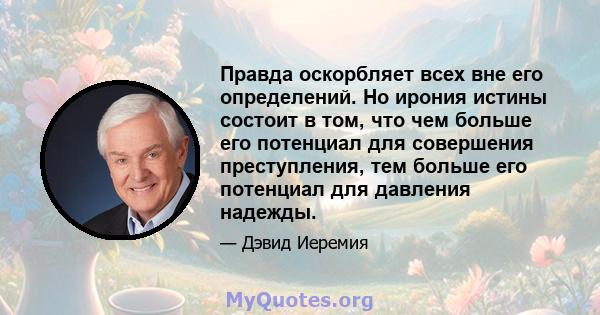 Правда оскорбляет всех вне его определений. Но ирония истины состоит в том, что чем больше его потенциал для совершения преступления, тем больше его потенциал для давления надежды.