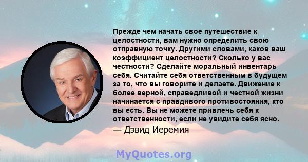 Прежде чем начать свое путешествие к целостности, вам нужно определить свою отправную точку. Другими словами, каков ваш коэффициент целостности? Сколько у вас честности? Сделайте моральный инвентарь себя. Считайте себя