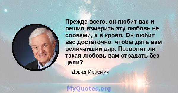 Прежде всего, он любит вас и решил измерить эту любовь не словами, а в крови. Он любит вас достаточно, чтобы дать вам величайший дар. Позволит ли такая любовь вам страдать без цели?