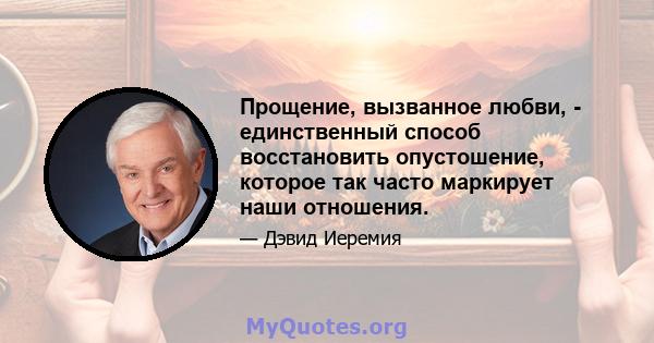 Прощение, вызванное любви, - единственный способ восстановить опустошение, которое так часто маркирует наши отношения.