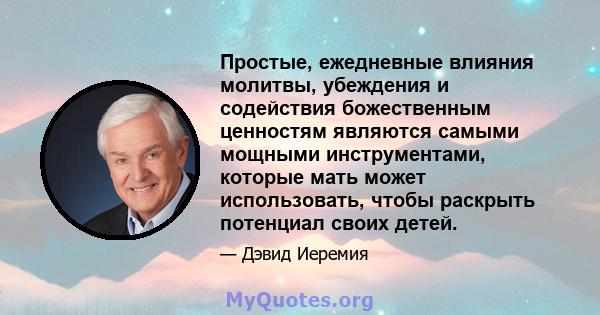 Простые, ежедневные влияния молитвы, убеждения и содействия божественным ценностям являются самыми мощными инструментами, которые мать может использовать, чтобы раскрыть потенциал своих детей.