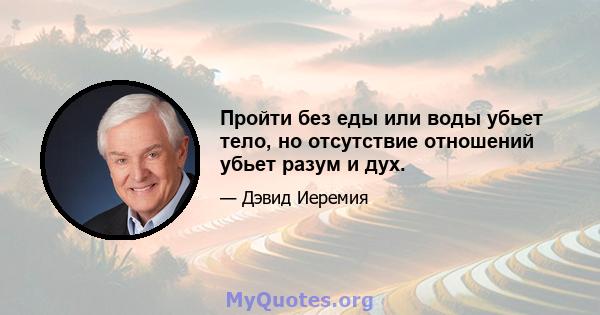 Пройти без еды или воды убьет тело, но отсутствие отношений убьет разум и дух.