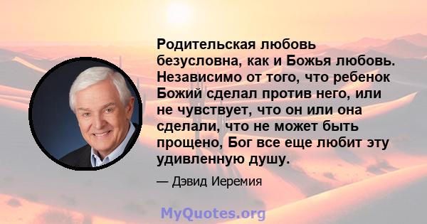 Родительская любовь безусловна, как и Божья любовь. Независимо от того, что ребенок Божий сделал против него, или не чувствует, что он или она сделали, что не может быть прощено, Бог все еще любит эту удивленную душу.