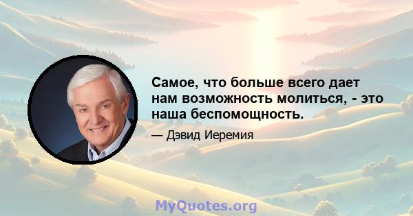 Самое, что больше всего дает нам возможность молиться, - это наша беспомощность.