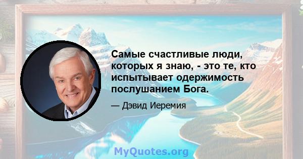 Самые счастливые люди, которых я знаю, - это те, кто испытывает одержимость послушанием Бога.