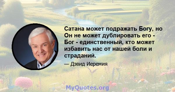 Сатана может подражать Богу, но Он не может дублировать его - Бог - единственный, кто может избавить нас от нашей боли и страданий.