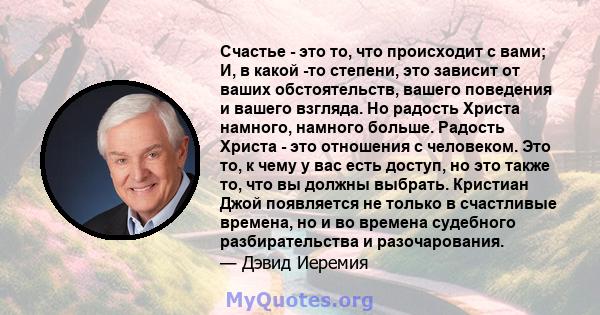 Счастье - это то, что происходит с вами; И, в какой -то степени, это зависит от ваших обстоятельств, вашего поведения и вашего взгляда. Но радость Христа намного, намного больше. Радость Христа - это отношения с