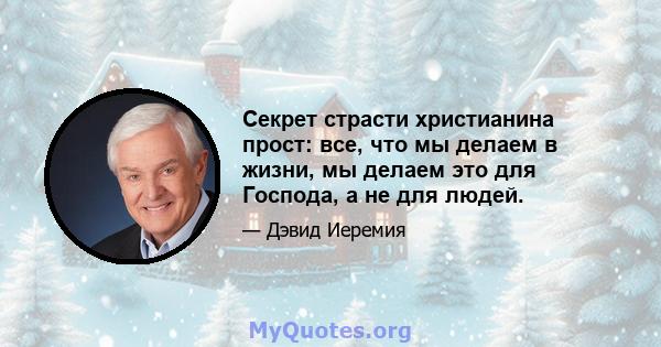 Секрет страсти христианина прост: все, что мы делаем в жизни, мы делаем это для Господа, а не для людей.