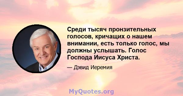 Среди тысяч пронзительных голосов, кричащих о нашем внимании, есть только голос, мы должны услышать. Голос Господа Иисуса Христа.