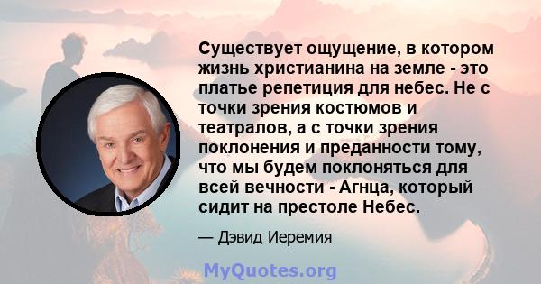 Существует ощущение, в котором жизнь христианина на земле - это платье репетиция для небес. Не с точки зрения костюмов и театралов, а с точки зрения поклонения и преданности тому, что мы будем поклоняться для всей