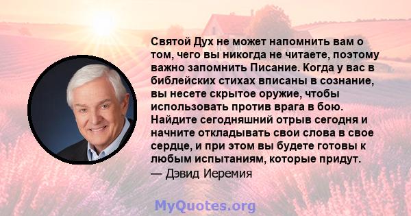 Святой Дух не может напомнить вам о том, чего вы никогда не читаете, поэтому важно запомнить Писание. Когда у вас в библейских стихах вписаны в сознание, вы несете скрытое оружие, чтобы использовать против врага в бою.