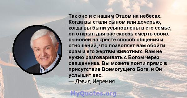 Так оно и с нашим Отцом на небесах. Когда вы стали сыном или дочерью, когда вы были усыновлены в его семье, он открыл для вас сквозь смерть своих сыновей на кресте способ общения и отношений, что позволяет вам обойти