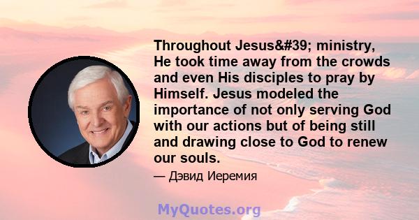 Throughout Jesus' ministry, He took time away from the crowds and even His disciples to pray by Himself. Jesus modeled the importance of not only serving God with our actions but of being still and drawing close to